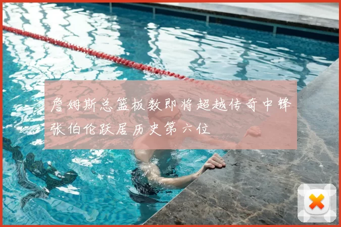 詹姆斯总篮板数即将超越传奇中锋张伯伦跃居历史第六位
