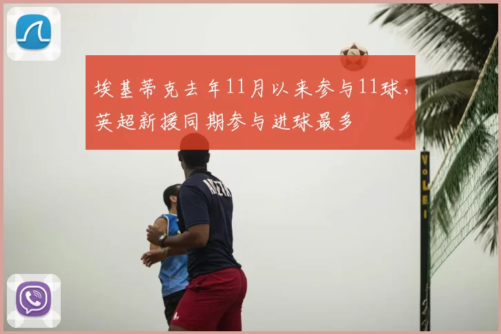 埃基蒂克去年11月以来参与11球，英超新援同期参与进球最多