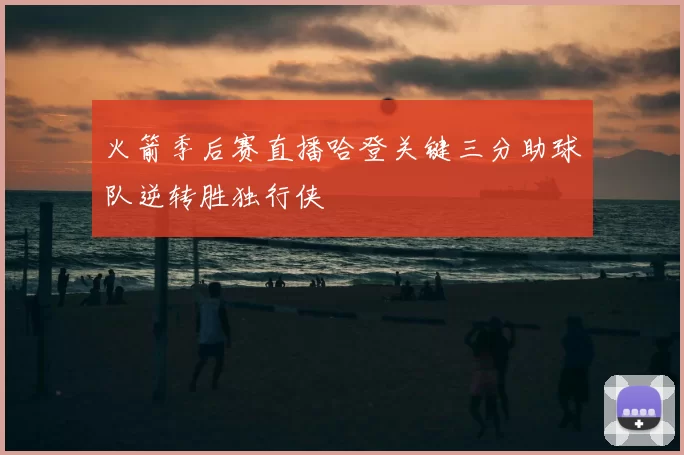 火箭季后赛直播哈登关键三分助球队逆转胜独行侠