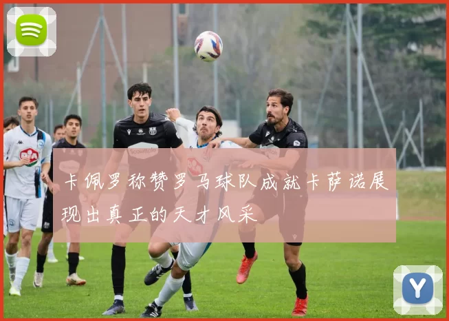 卡佩罗称赞罗马球队成就卡萨诺展现出真正的天才风采