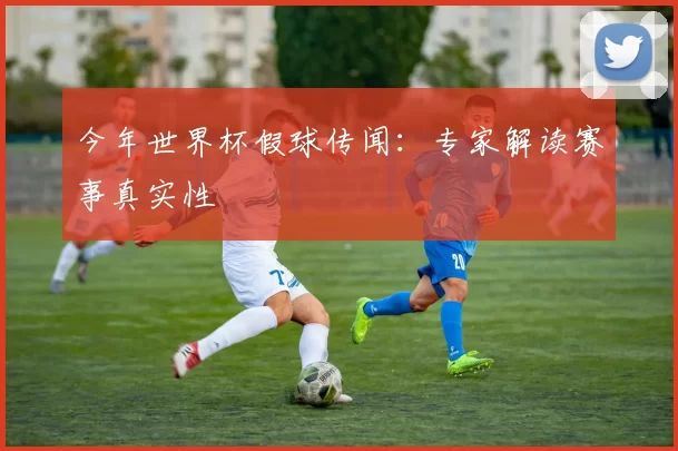 今年世界杯假球传闻:专家解读赛事真实性