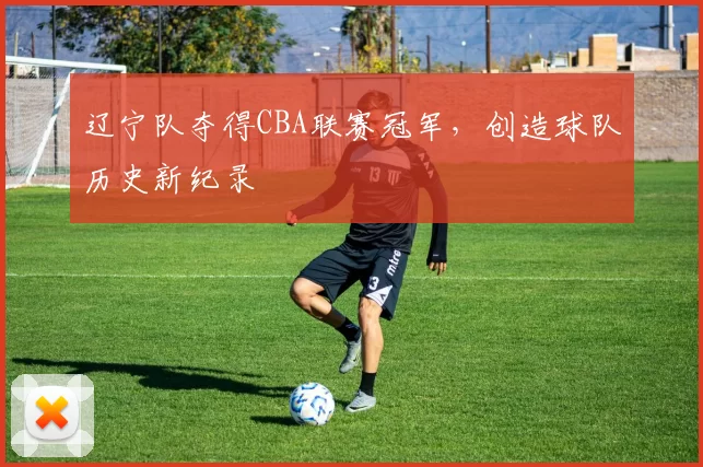 辽宁队夺得CBA联赛冠军,创造球队历史新纪录