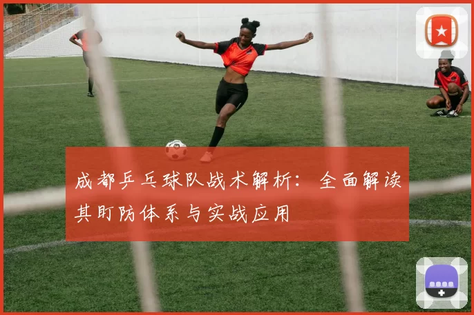 成都乒乓球队战术解析：全面解读其盯防体系与实战应用