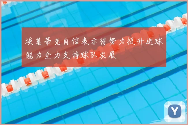 埃基蒂克自信表示将努力提升进球能力全力支持球队发展