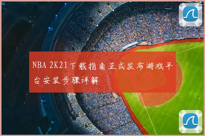 NBA 2K21下载指南正式发布游戏平台安装步骤详解