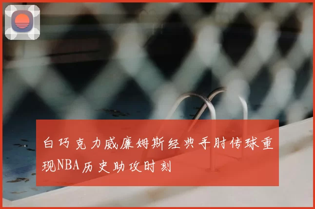 白巧克力威廉姆斯经典手肘传球重现NBA历史助攻时刻
