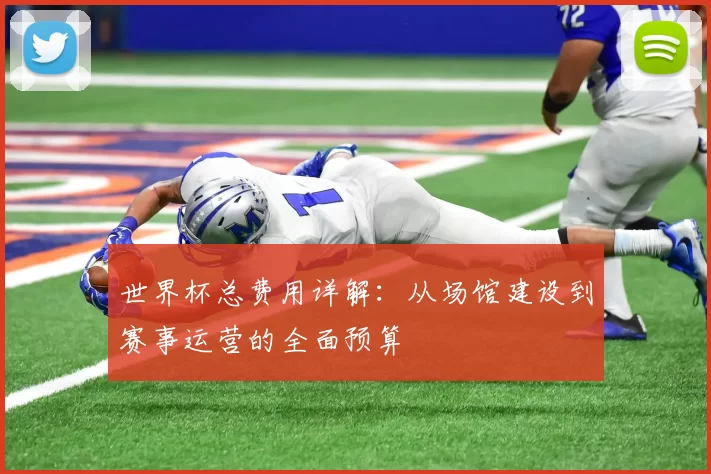世界杯总费用详解：从场馆建设到赛事运营的全面预算