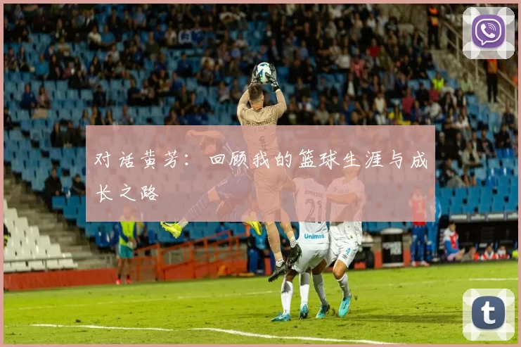 对话黄芳：回顾我的篮球生涯与成长之路
