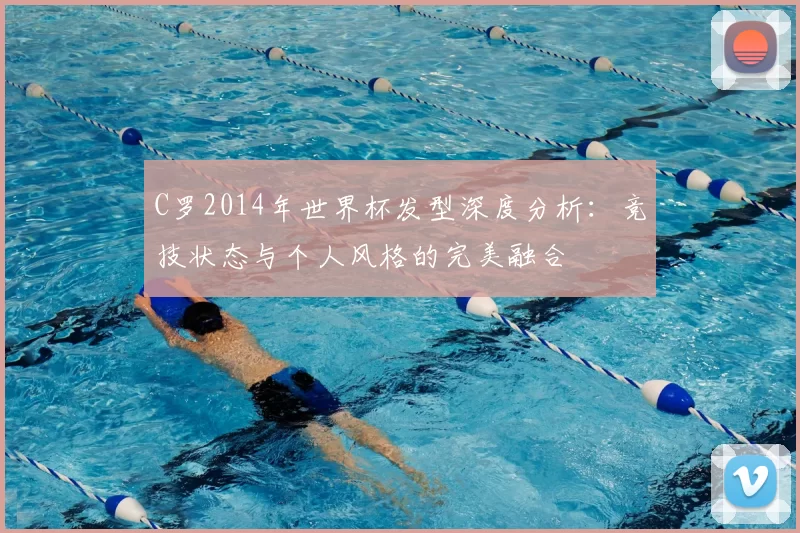 C罗2014年世界杯发型深度分析：竞技状态与个人风格的完美融合