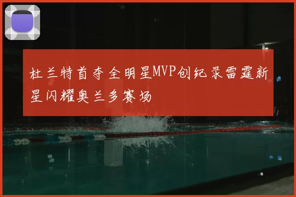 杜兰特首夺全明星MVP创纪录雷霆新星闪耀奥兰多赛场
