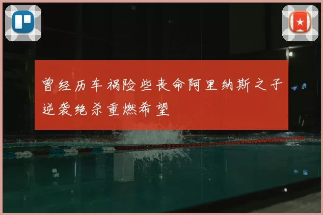曾经历车祸险些丧命阿里纳斯之子逆袭绝杀重燃希望