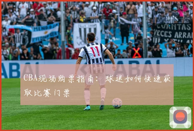 CBA现场购票指南：球迷如何快速获取比赛门票