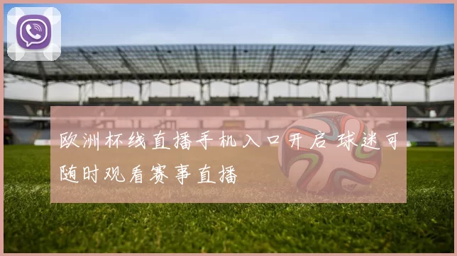 欧洲杯线直播手机入口开启 球迷可随时观看赛事直播