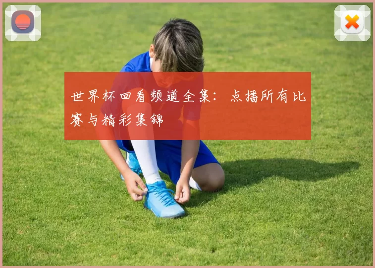 世界杯回看频道全集：点播所有比赛与精彩集锦