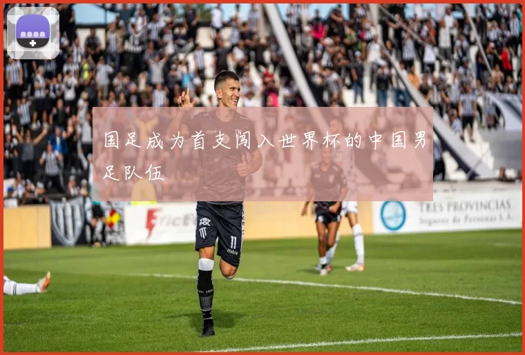 国足成为首支闯入世界杯的中国男足队伍