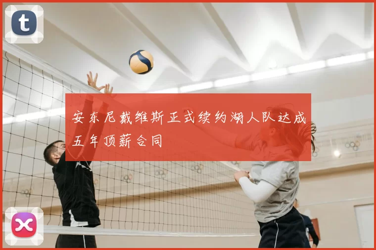 安东尼戴维斯正式续约湖人队达成五年顶薪合同