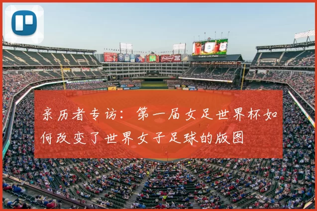 亲历者专访:第一届女足世界杯如何改变了世界女子足球的版图