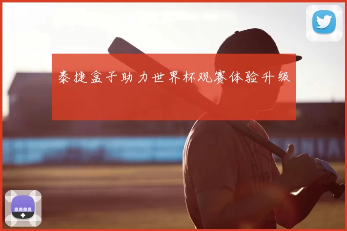 泰捷盒子助力世界杯观赛体验升级