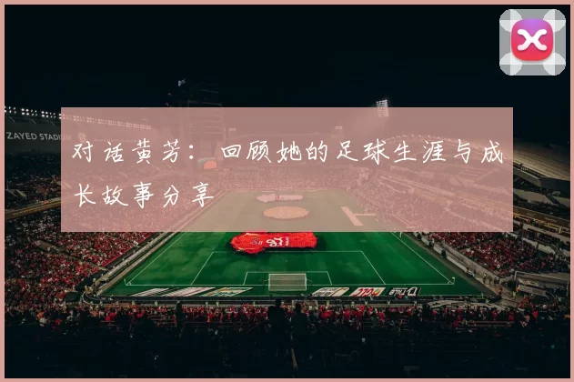 对话黄芳：回顾她的足球生涯与成长故事分享