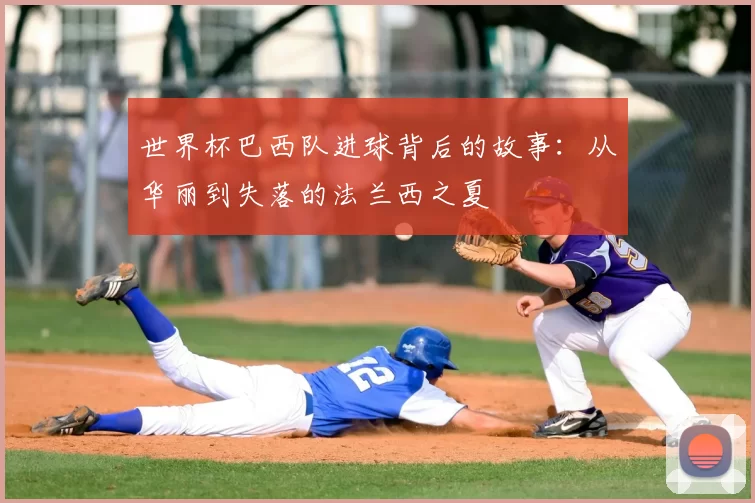 世界杯巴西队进球背后的故事：从华丽到失落的法兰西之夏