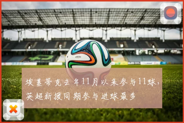 埃基蒂克去年11月以来参与11球,英超新援同期参与进球最多