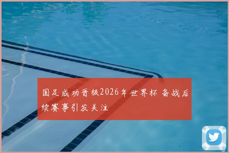 国足成功晋级2026年世界杯 备战后续赛事引发关注