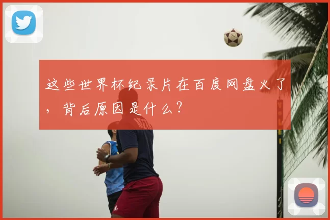这些世界杯纪录片在百度网盘火了,背后原因是什么?