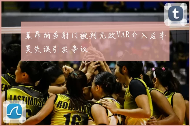 莱昂纳多射门被判无效VAR介入后李昊失误引发争议