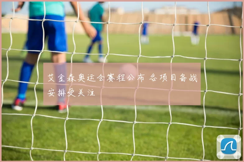 艾金森奥运会赛程公布 各项目备战安排受关注