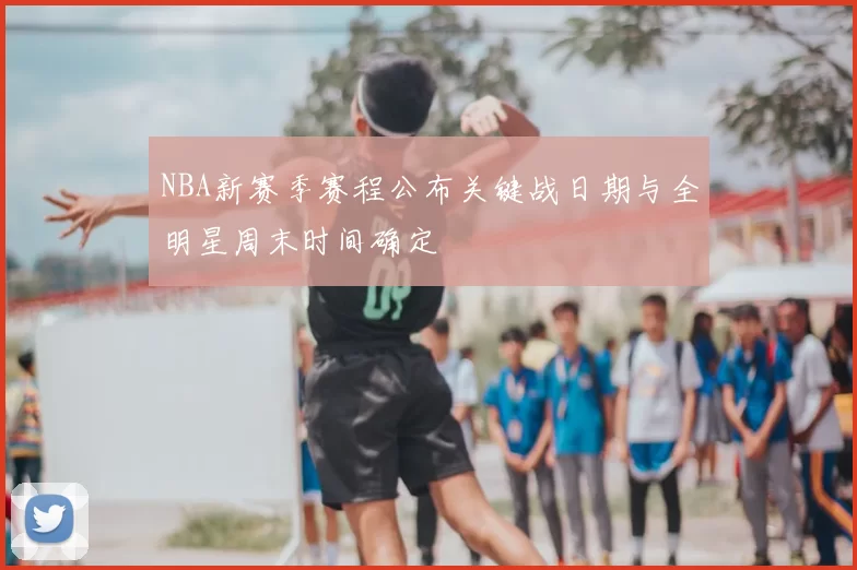 NBA新赛季赛程公布关键战日期与全明星周末时间确定