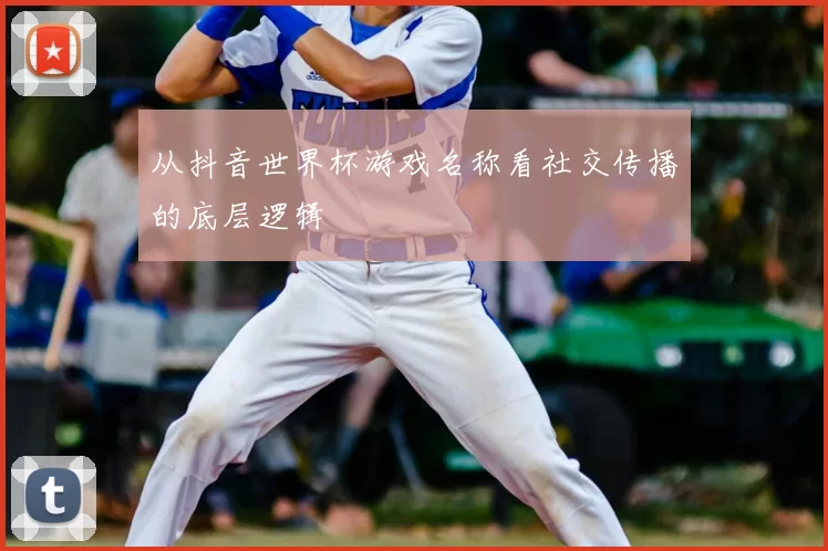 从抖音世界杯游戏名称看社交传播的底层逻辑