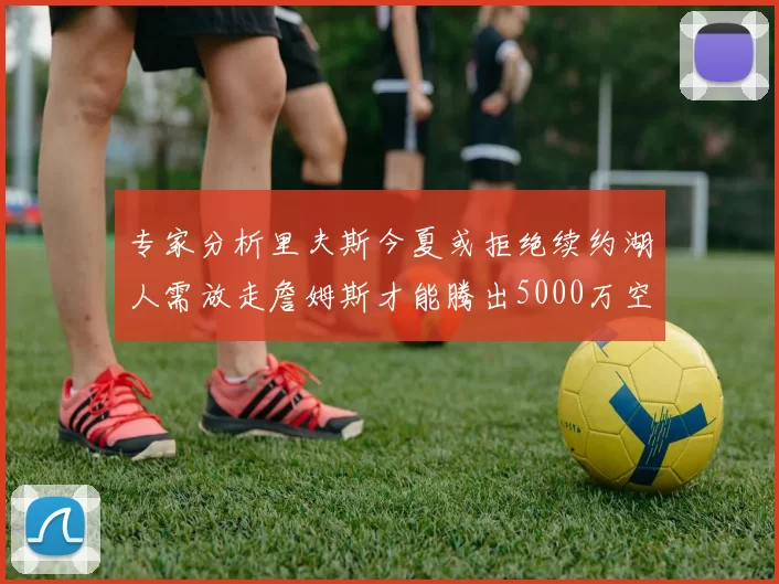 专家分析里夫斯今夏或拒绝续约湖人需放走詹姆斯才能腾出5000万空间
