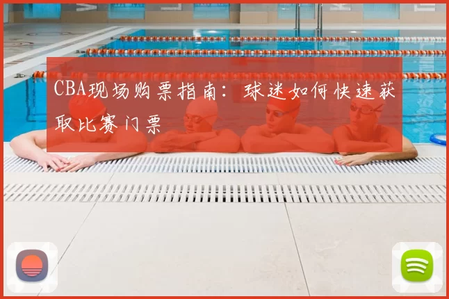 CBA现场购票指南：球迷如何快速获取比赛门票