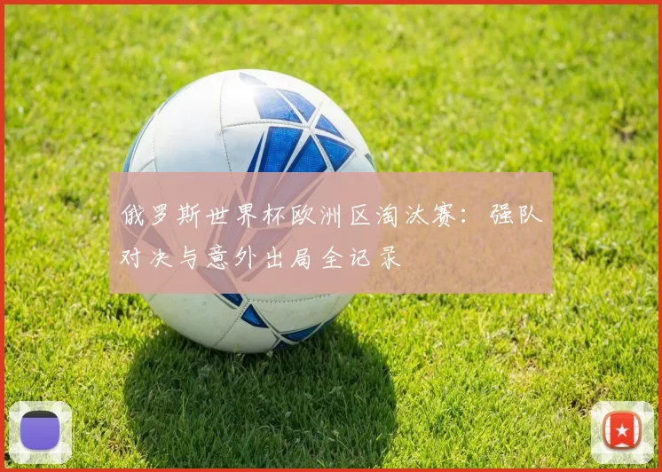 俄罗斯世界杯欧洲区淘汰赛：强队对决与意外出局全记录