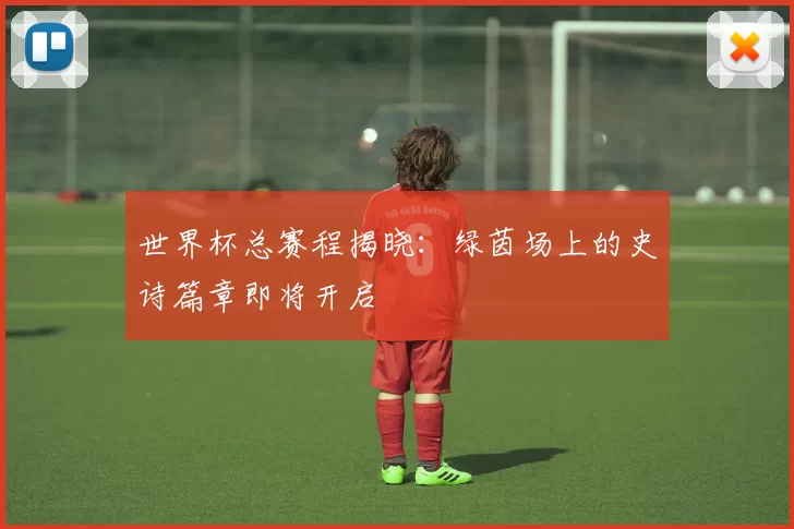 世界杯总赛程揭晓：绿茵场上的史诗篇章即将开启
