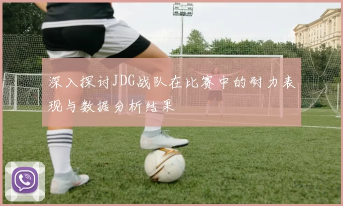 深入探讨JDG战队在比赛中的耐力表现与数据分析结果