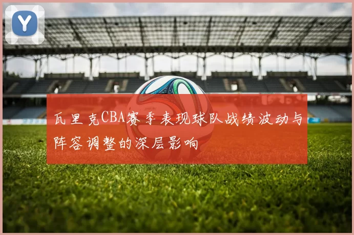 瓦里克CBA赛季表现球队战绩波动与阵容调整的深层影响