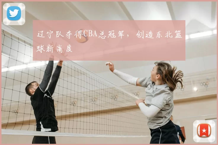 辽宁队夺得CBA总冠军，创造东北篮球新高度