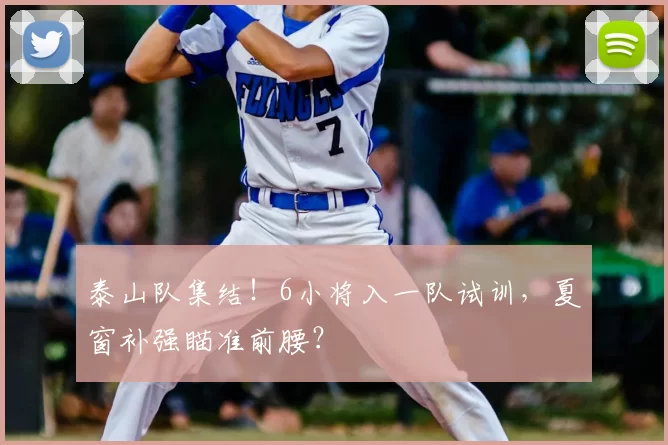 泰山队集结！6小将入一队试训，夏窗补强瞄准前腰？