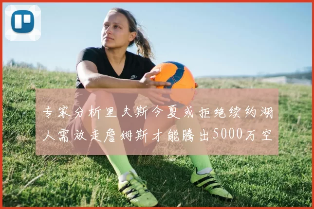 专家分析里夫斯今夏或拒绝续约湖人需放走詹姆斯才能腾出5000万空间