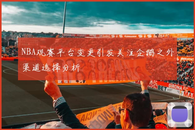 NBA观赛平台变更引发关注企鹅之外渠道选择分析
