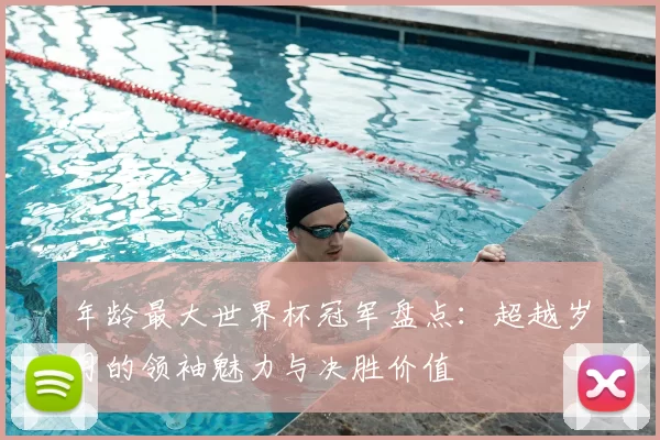 年龄最大世界杯冠军盘点：超越岁月的领袖魅力与决胜价值