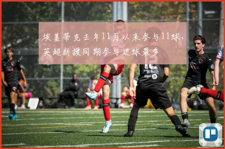 埃基蒂克去年11月以来参与11球，英超新援同期参与进球最多