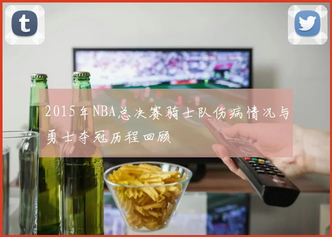 2015年NBA总决赛骑士队伤病情况与勇士夺冠历程回顾