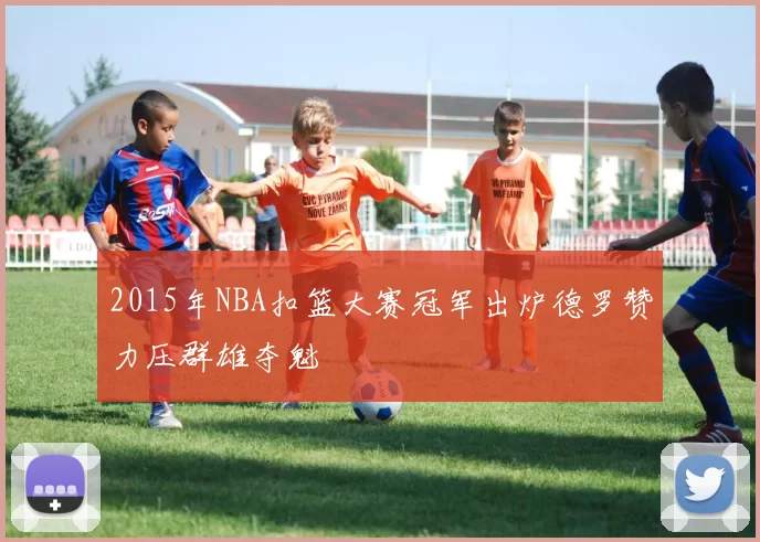 2015年NBA扣篮大赛冠军出炉德罗赞力压群雄夺魁