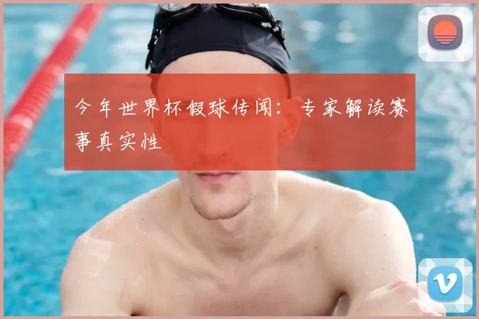 今年世界杯假球传闻：专家解读赛事真实性