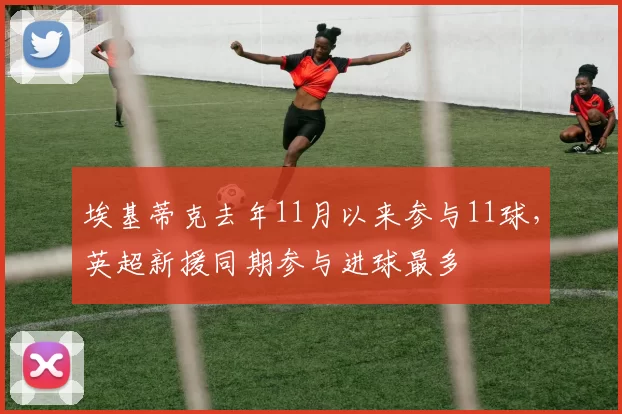 埃基蒂克去年11月以来参与11球，英超新援同期参与进球最多