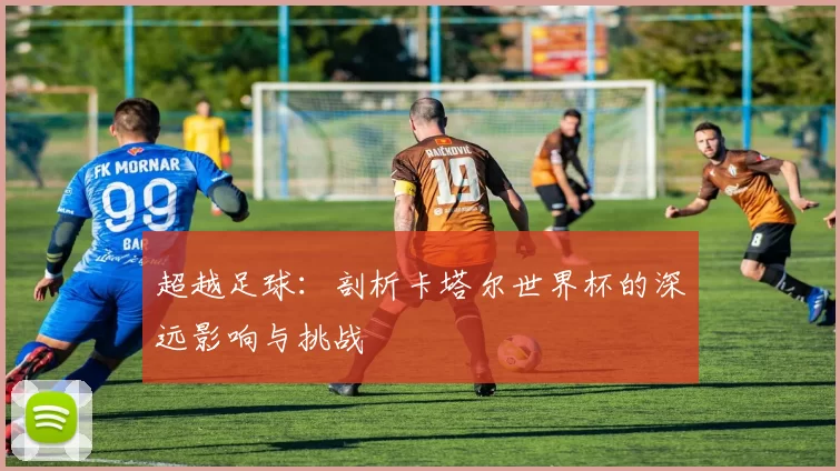 超越足球:剖析卡塔尔世界杯的深远影响与挑战