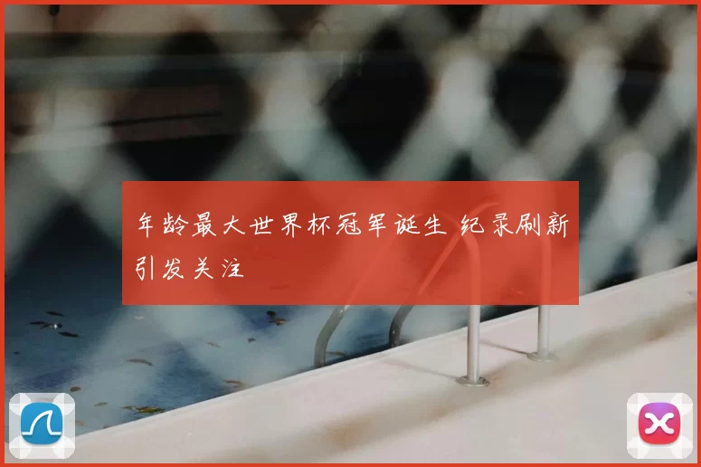 年龄最大世界杯冠军诞生 纪录刷新引发关注