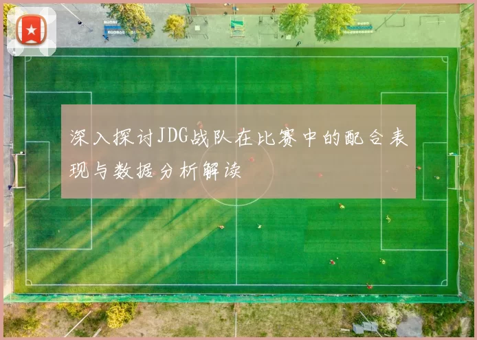 深入探讨JDG战队在比赛中的配合表现与数据分析解读